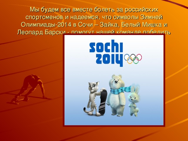 Мы будем все вместе болеть за российских спортсменов и надеемся, что символы Зимней Олимпиады-2014 в Сочи – Зайка, Белый Мишка и Леопард Барски - помогут нашей команде победить