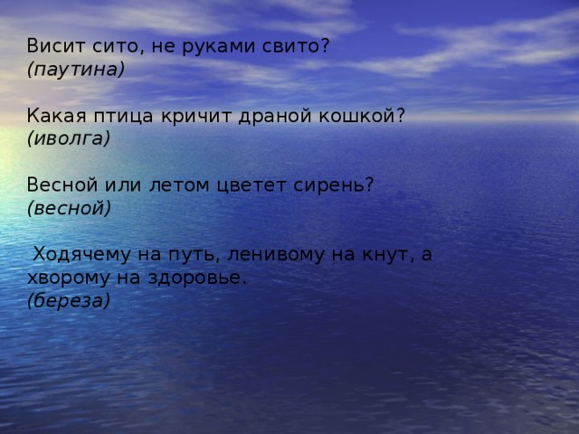 Висит сито, не руками свито?  (паутина)   Какая птица кричит драной кошкой?  (иволга)   Весной или летом цветет сирень?  (весной)    Ходячему на путь, ленивому на кнут, а хворому на здоровье.  (береза)