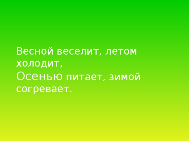 Весной веселит, летом холодит,  Осенью питает, зимой согревает.