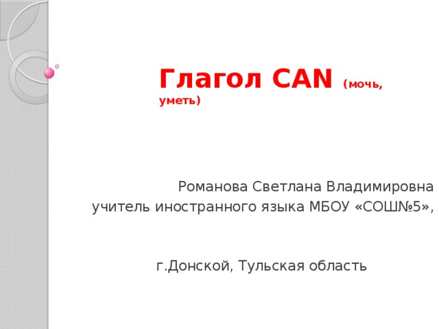 Глагол CAN (мочь, уметь) Романова Светлана Владимировна учитель иностранного языка МБОУ «СОШ№5», г.Донской, Тульская область