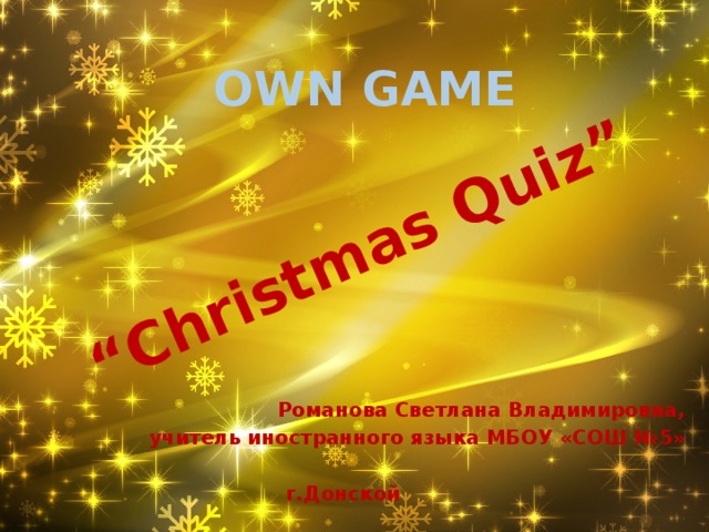 “ Christmas Quiz” Own game Романова Светлана Владимировна, учитель иностранного языка МБОУ «СОШ №5»  г.Донской