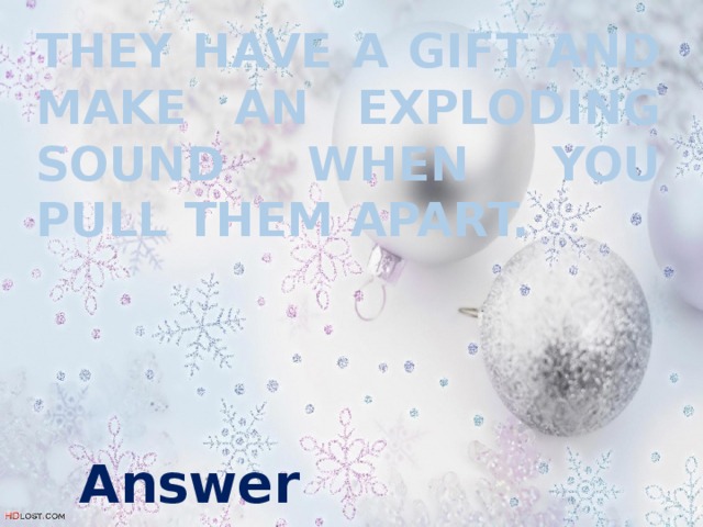 They have a gift and make an exploding sound when you pull them apart. Answer