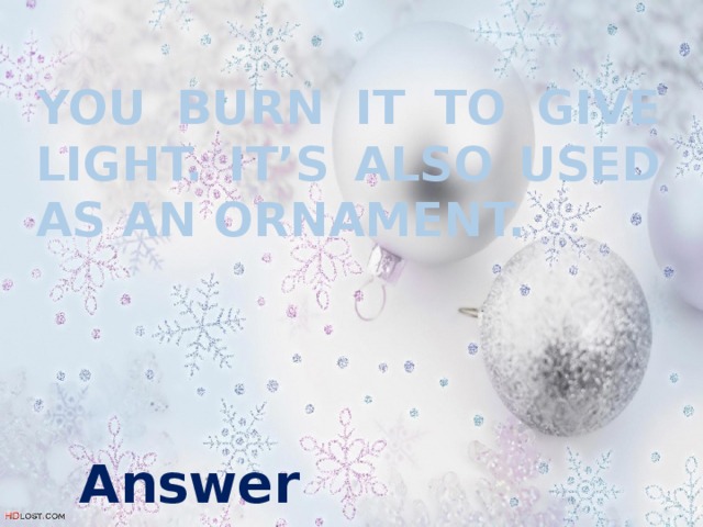 You burn it to give light. It’s also used as an ornament. Answer