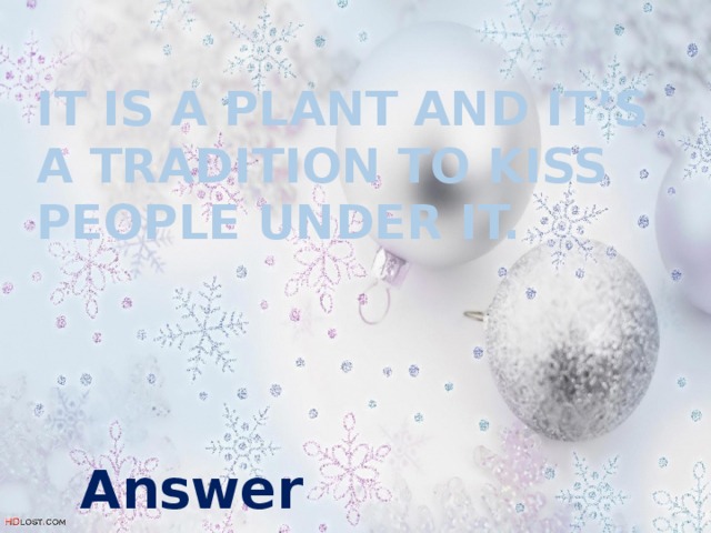 It is a plant and it’s a tradition to kiss people under it. Answer