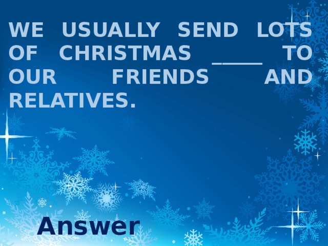 We usually send lots of Christmas _____ to our friends and relatives. Answer