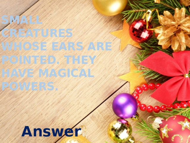 Small creatures whose ears are pointed. They have magical powers. Answer