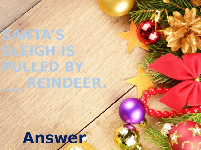 Santa’s sleigh is pulled by ___ reindeer. Answer