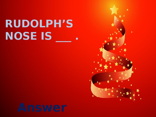 Rudolph’s nose is ___ . Answer