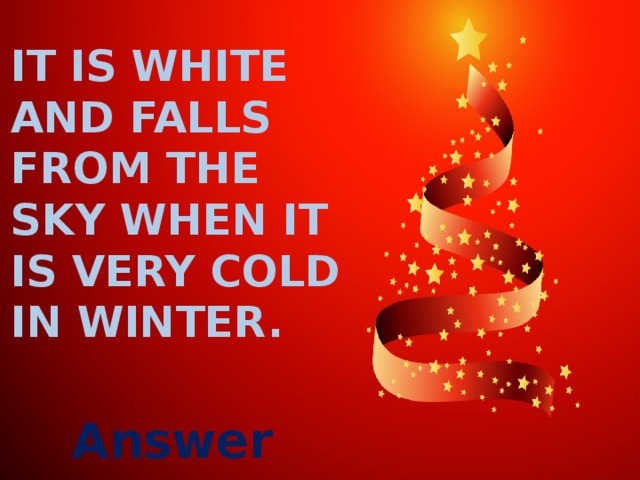 It is white and falls from the sky when it is very cold in winter. Answer