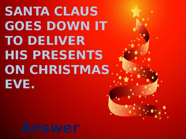 Santa claus goes down it to deliver his presents on christmas eve. Answer