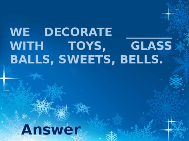 We decorate ________ with toys, glass balls, sweets, bells. Answer