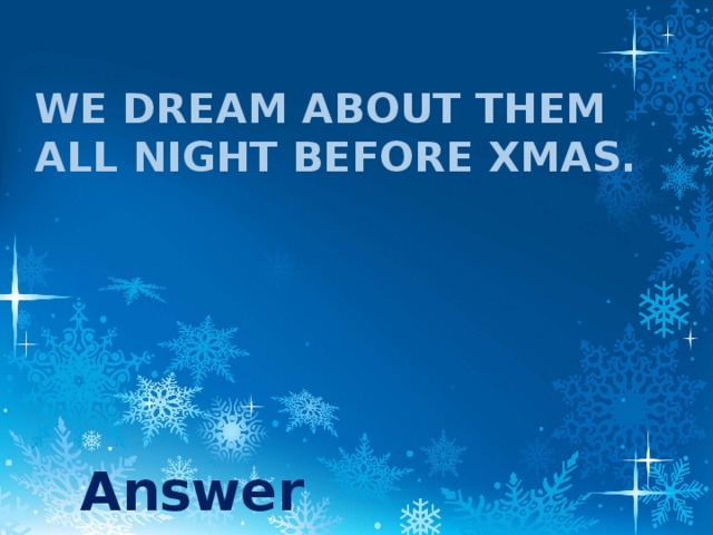 We dream about them all night before Xmas. Answer