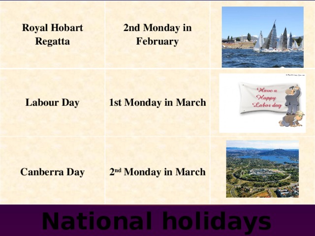 Royal Hobart Regatta 2nd Monday in February Labour Day 1st Monday in March     Canberra Day 2 nd Monday in March  National holidays