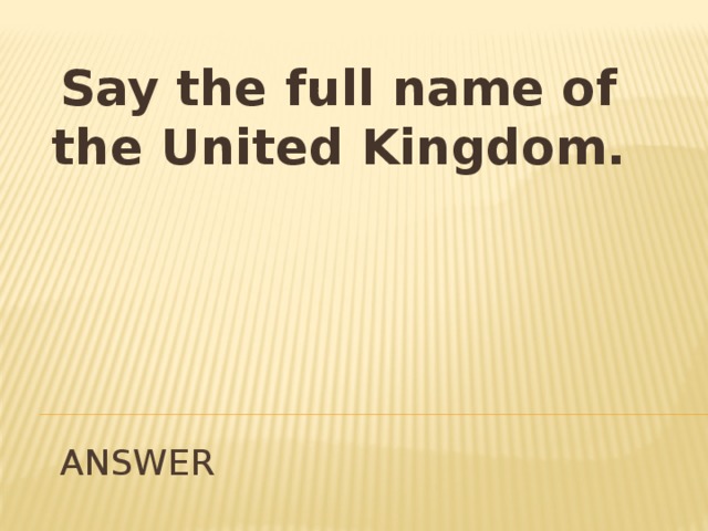 Say the full name of the United Kingdom. answer