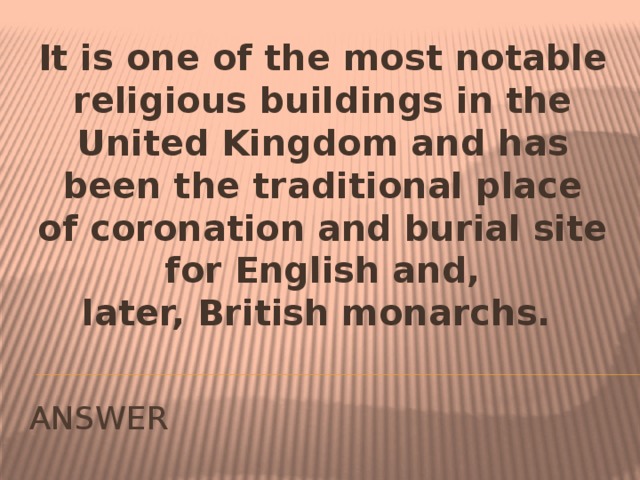 It is one of the most notable religious buildings in the United Kingdom and has been the traditional place of coronation and burial site for English and, later, British monarchs.  ANSWER