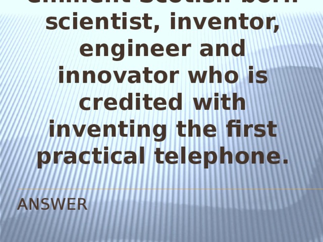 He was an eminent Scotish-born scientist, inventor, engineer and innovator who is credited with inventing the first practical telephone. ANSWER