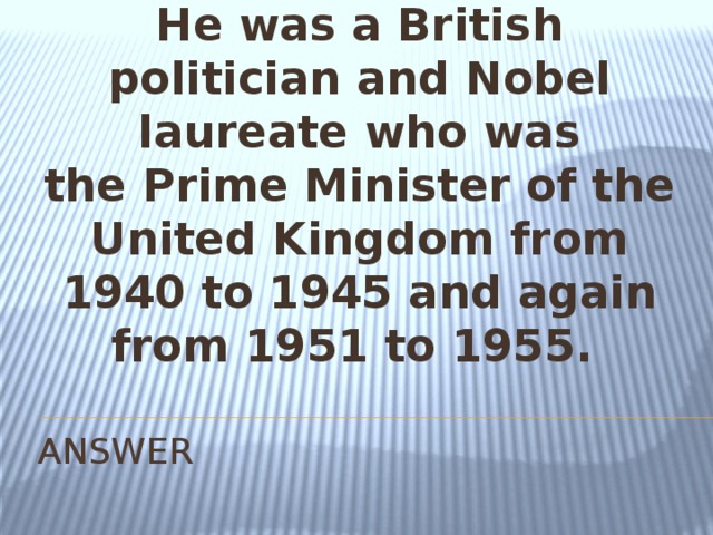 He was a British politician and Nobel laureate who was the Prime Minister of the United Kingdom from 1940 to 1945 and again from 1951 to 1955.  ANSWER