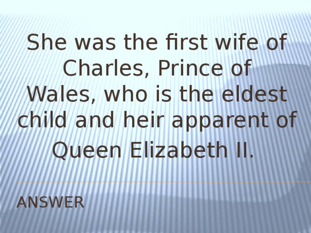 She was the first wife of Charles, Prince of Wales, who is the eldest child and heir apparent of Queen Elizabeth II.  ANSWER