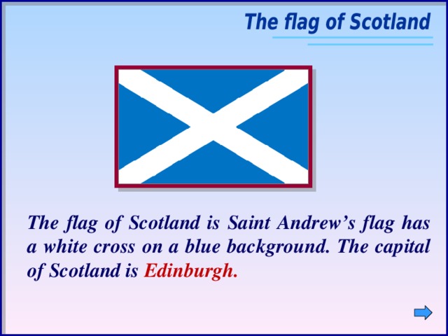 The flag of Scotland is Saint Andrew’s flag has a white cross on a blue background. The capital of Scotland is Edinburgh.
