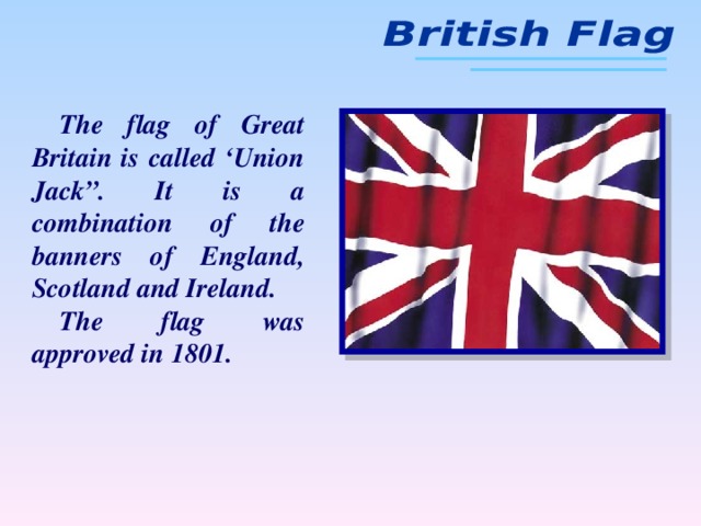 The flag of Great Britain is called ‘Union Jack”. It is a combination of the banners of England, Scotland and Ireland. The flag was approved in 1801.