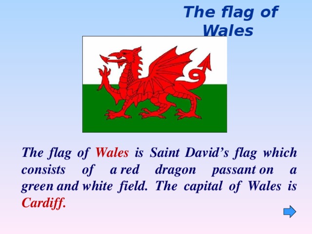 The flag of Wales The flag of Wales is Saint David’s flag which consists of a red dragon passant on a green and white field . The capital of Wales is Cardiff.