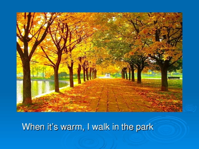 When it’s warm, I walk in the park