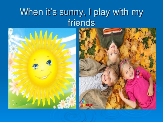 When it’s sunny, I play with my friends