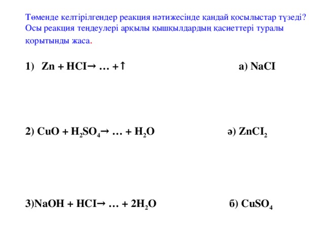 Төменде келтірілгендер реакция нәтижесінде қандай қосылыстар түзеді?Осы реакция теңдеулері арқылы қышқылдардың қасиеттері туралы қорытынды жаса . Zn + HCI→ … +↑  а) NaCI     2) CuO + H 2 SO 4 → … + H 2 O  ә) ZnCI 2     3)NaOH + HCI→ … + 2H 2 O  б) CuSO 4      4) ZnCI 2  + H 2 SO 4 → … + 2HCI  в) ZnSO 4