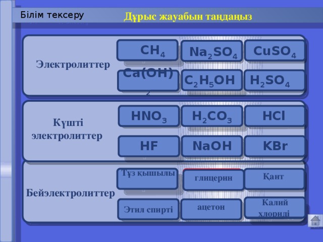 Дұрыс жауабын таңдаңыз  Білім тексеру CH 4 Қате Дұрыс Дұрыс CuSO 4 Na 2 SO 4 Электролиттер C 2 H 5 OH H 2 SO 4 Ca(OH) 2 Дұрыс Дұрыс Қате  HNO 3 Дұрыс Қате HCl H 2 CO 3 Дұрыс Күшті электролиттер KBr NaOH HF Дұрыс Қате Дұрыс Тұз қышылы Қант Дұрыс Дұрыс Қате глицерин Бейэлектролиттер Калий хлориді Дұрыс Дұрыс Қате ацетон Этил спирті