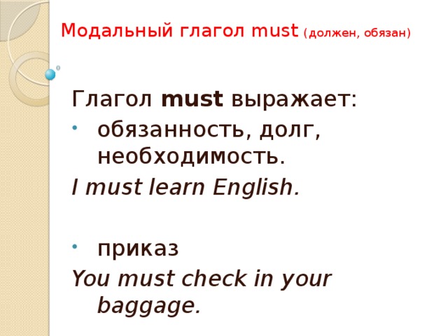 Модальный глагол must (должен, обязан) Глагол must выражает: обязанность, долг, необходимость. I must learn English. приказ You must check in your baggage.