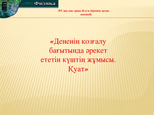 № 3 жалпы орта білім беретін қазақ  мектебі.  « Дененің қозғалу бағытында әрекет ететін күштің жұмысы. Қуат »