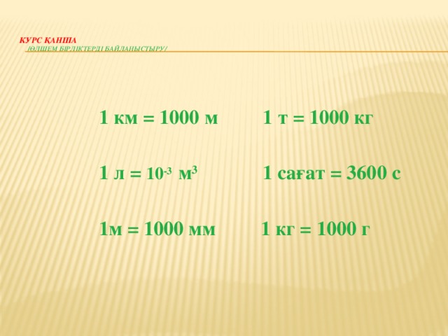 Курс қанша   / өлшем бірліктерді байланыстыру/   1 км = 1000 м 1 т = 1000 кг  1 л = 10 -3  м 3 1 сағат = 3600 с  1м = 1000 мм 1 кг = 1000 г