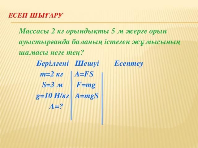 Есеп шығару   Массасы 2 кг орындықты 5 м жерге орын ауыстырғанда баланың істеген жұмысының шамасы неге тең?  Берілгені Шешуі Есептеу  m=2 кг A=FS  S=3 м F=mg  g=10 Н/кг A=mgS  A=?