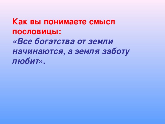 Как вы понимаете смысл пословицы: «Все богатства от земли начинаются, а земля заботу любит ».