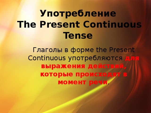 Употребление  The Present Continuous Tense Глаголы в форме the Present Continuous употребляются для выражения действий, которые происходят в момент речи .