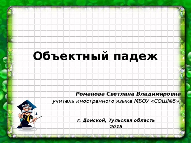 Объектный падеж Романова Светлана Владимировна учитель иностранного языка МБОУ «СОШ№5»,   г. Донской, Тульская область 2015