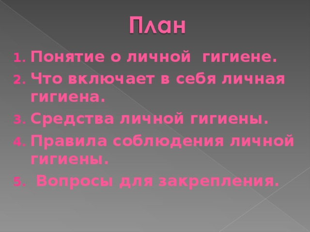 Понятие о личной гигиене. Что включает в себя личная гигиена. Средства личной гигиены. Правила соблюдения личной гигиены.  Вопросы для закрепления.