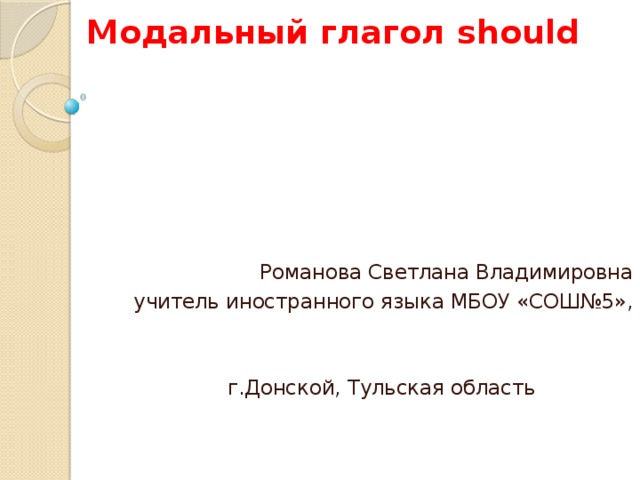 Модальный глагол should Романова Светлана Владимировна учитель иностранного языка МБОУ «СОШ№5», г.Донской, Тульская область