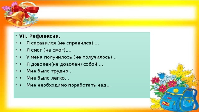 VII. Рефлексия. •  Я справился (не справился).... •  Я смог (не смог).... •  У меня получилось (не получилось)... •  Я доволен(не доволен) собой ... •  Мне было трудно... •  Мне было легко... •  Мне необходимо поработать над...