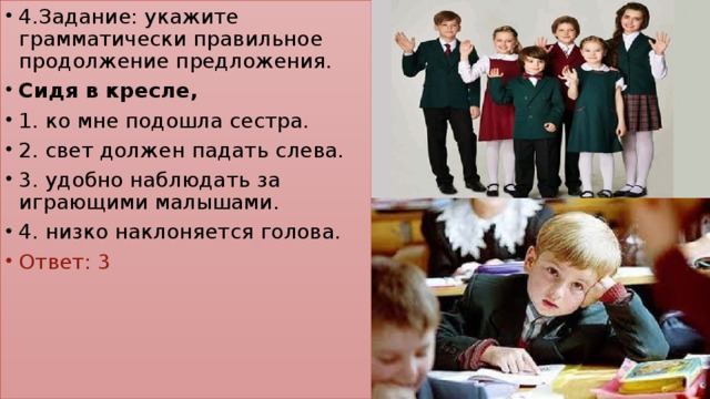 4.Задание: укажите грамматически правильное продолжение предложения. Сидя в кресле, 1. ко мне подошла сестра. 2. свет должен падать слева. 3. удобно наблюдать за играющими малышами. 4. низко наклоняется голова. Ответ: 3