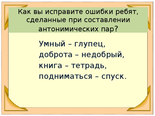 Как вы исправите ошибки ребят, сделанные при составлении антонимических пар ?  Умный – глупец,  доброта – недобрый,  книга – тетрадь,  подниматься – спуск.