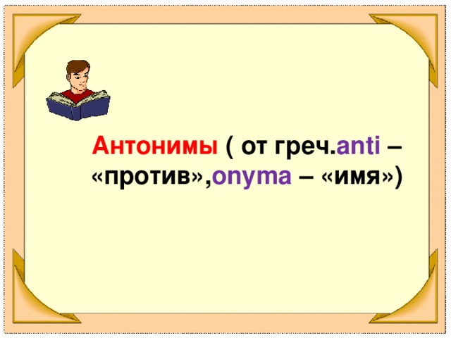 Антонимы ( от греч. anti – «против», onyma – «имя»)