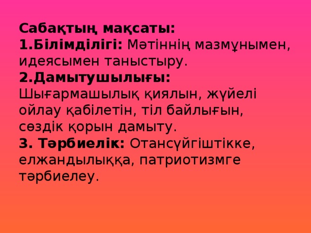 Сабақтың мақсаты:  1.Білімділігі: Мәтіннің мазмұнымен, идеясымен таныстыру.  2.Дамытушылығы: Шығармашылық қиялын, жүйелі ойлау қабілетін, тіл байлығын, сөздік қорын дамыту.  3. Тәрбиелік: Отансүйгіштікке, елжандылыққа, патриотизмге тәрбиелеу.