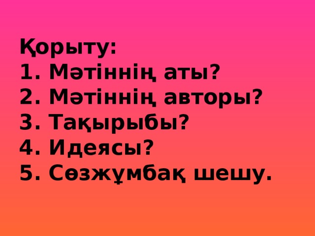 Қорыту:  1. Мәтіннің аты?  2. Мәтіннің авторы?  3. Тақырыбы?  4. Идеясы?  5. Сөзжұмбақ шешу.