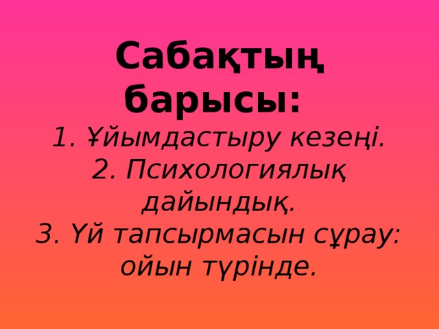 Сабақтың барысы:  1. Ұйымдастыру кезеңі.  2. Психологиялық дайындық.  3. Үй тапсырмасын сұрау: ойын түрінде.