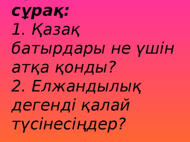 Проблемалық сұрақ:  1. Қазақ батырдары не үшін атқа қонды?  2. Елжандылық дегенді қалай түсінесіңдер?