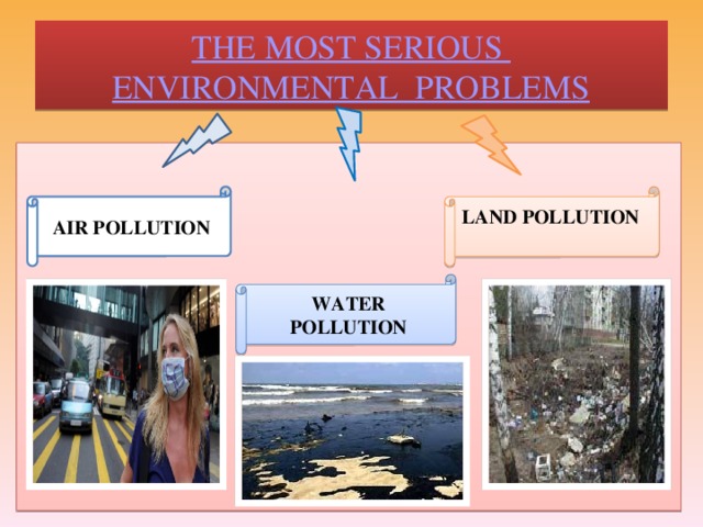 THE MOST SERIOUS  ENVIRONMENTAL  PROBLEMS AIR POLLUTION LAND POLLUTION WATER POLLUTION