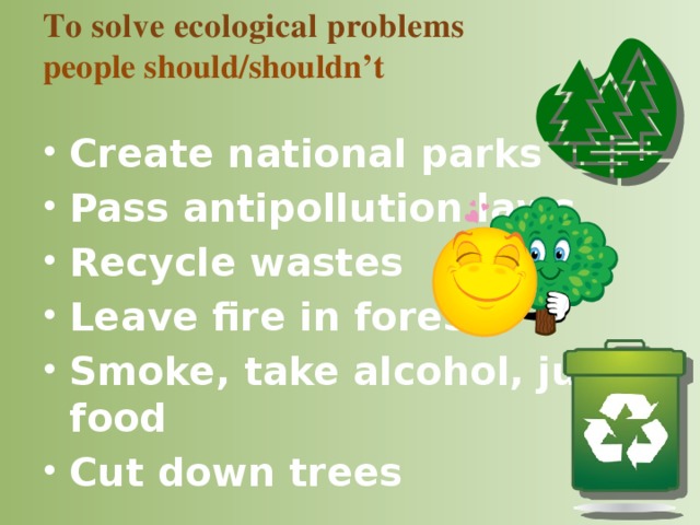 To solve ecological problems  people should/shouldn’t Create national parks Pass antipollution laws Recycle wastes Leave fire in forests Smoke, take alcohol, junk food Cut down trees