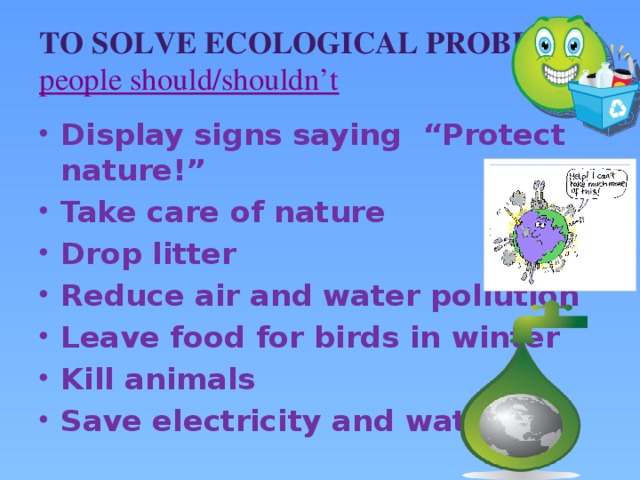 To solve ecological problems  people should/shouldn’t Display signs saying “Protect nature!” Take care of nature Drop litter Reduce air and water pollution Leave food for birds in winter Kill animals Save electricity and water
