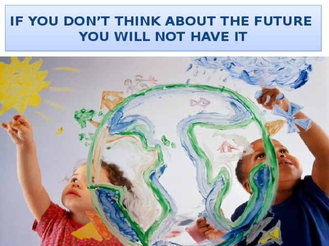 IF YOU DON’T THINK ABOUT THE FUTURE  YOU WILL NOT HAVE IT